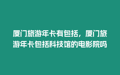 廈門旅游年卡有包括，廈門旅游年卡包括科技館的電影院嗎