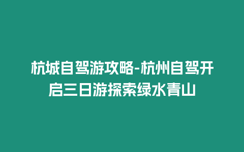 杭城自駕游攻略-杭州自駕開啟三日游探索綠水青山