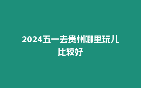 2024五一去貴州哪里玩兒比較好