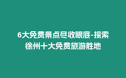 6大免費景點盡收眼底-探索徐州十大免費旅游勝地