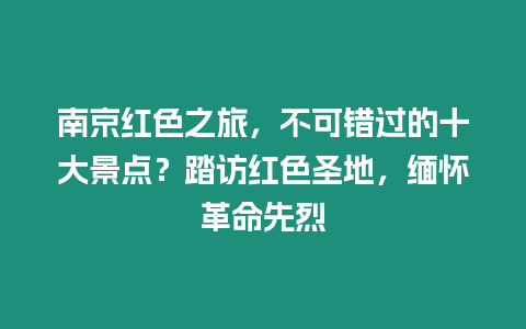 南京紅色之旅，不可錯過的十大景點？踏訪紅色圣地，緬懷革命先烈