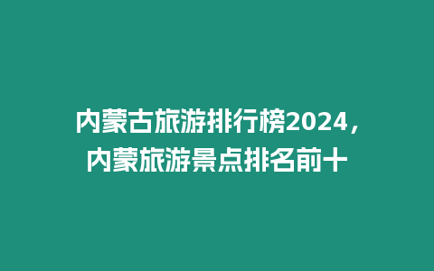 內蒙古旅游排行榜2024，內蒙旅游景點排名前十