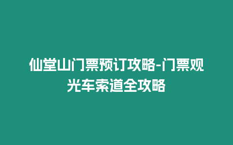 仙堂山門票預訂攻略-門票觀光車索道全攻略