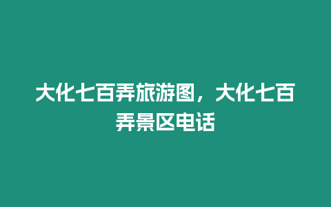 大化七百弄旅游圖，大化七百弄景區電話