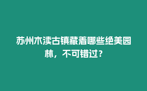 蘇州木瀆古鎮藏著哪些絕美園林，不可錯過？