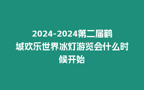 2024-2024第二屆鶴城歡樂世界冰燈游覽會什么時候開始