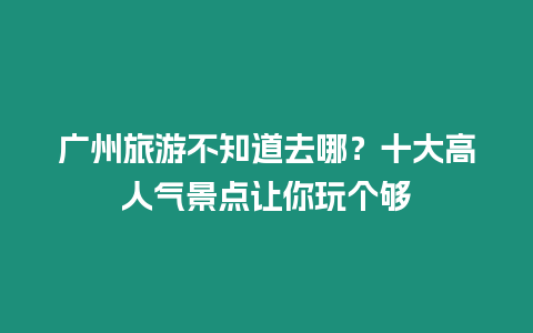 廣州旅游不知道去哪？十大高人氣景點讓你玩個夠