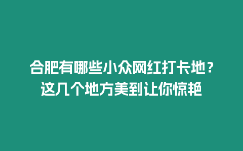 合肥有哪些小眾網紅打卡地？這幾個地方美到讓你驚艷