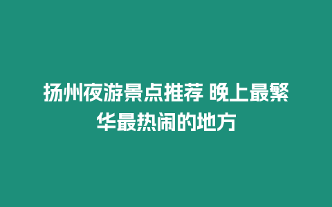 揚州夜游景點推薦 晚上最繁華最熱鬧的地方