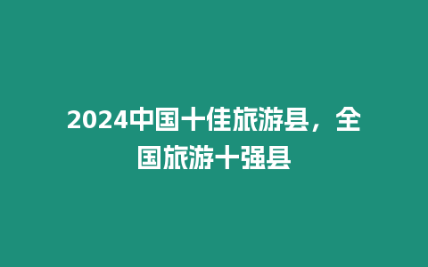 2024中國十佳旅游縣，全國旅游十強縣