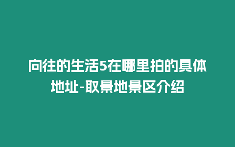 向往的生活5在哪里拍的具體地址-取景地景區(qū)介紹