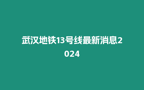 武漢地鐵13號線最新消息2024