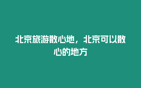 北京旅游散心地，北京可以散心的地方