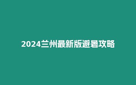 2024蘭州最新版避暑攻略