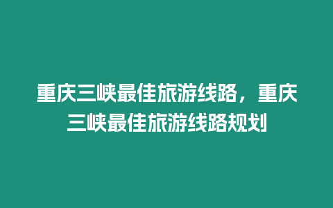 重慶三峽最佳旅游線路，重慶三峽最佳旅游線路規(guī)劃