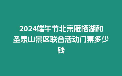 2024端午節北京雁棲湖和圣泉山景區聯合活動門票多少錢