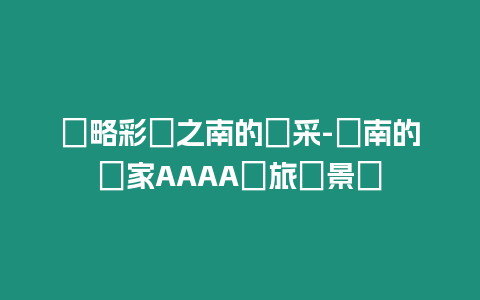 領(lǐng)略彩雲(yún)之南的風(fēng)采-雲(yún)南的國(guó)家AAAA級(jí)旅遊景區(qū)