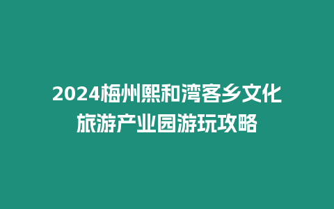 2024梅州熙和灣客鄉(xiāng)文化旅游產(chǎn)業(yè)園游玩攻略