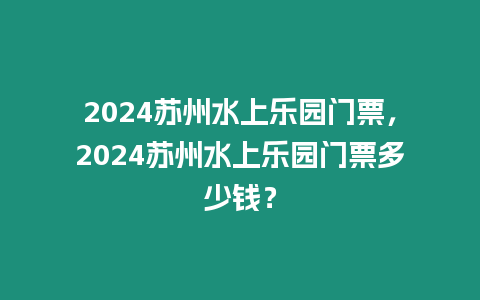 2024蘇州水上樂園門票，2024蘇州水上樂園門票多少錢？