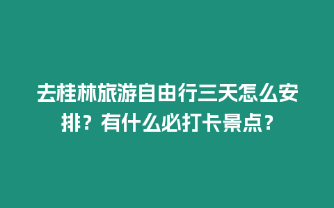 去桂林旅游自由行三天怎么安排？有什么必打卡景點？