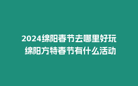 2024綿陽春節去哪里好玩 綿陽方特春節有什么活動