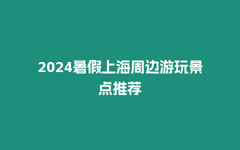 2024暑假上海周邊游玩景點推薦