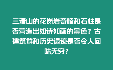 三清山的花崗巖奇峰和石柱是否營造出如詩如畫的景色？古建筑群和歷史遺跡是否令人回味無窮？