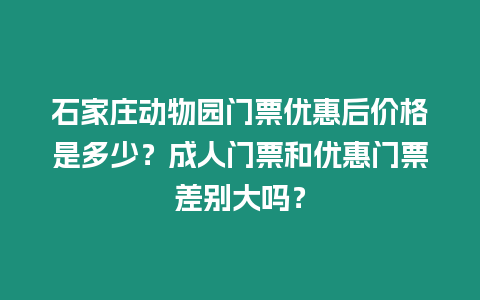 石家莊動(dòng)物園門票優(yōu)惠后價(jià)格是多少？成人門票和優(yōu)惠門票差別大嗎？