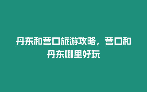 丹東和營口旅游攻略，營口和丹東哪里好玩