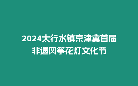 2024太行水鎮(zhèn)京津冀首屆非遺風(fēng)箏花燈文化節(jié)