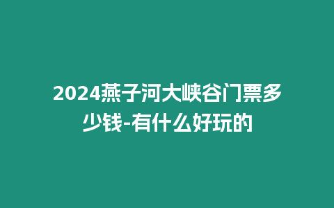 2024燕子河大峽谷門票多少錢-有什么好玩的