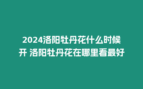 2024洛陽(yáng)牡丹花什么時(shí)候開(kāi) 洛陽(yáng)牡丹花在哪里看最好