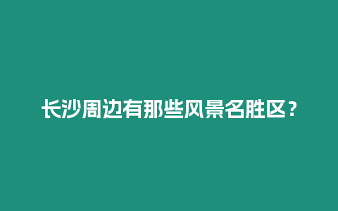 長沙周邊有那些風景名勝區？