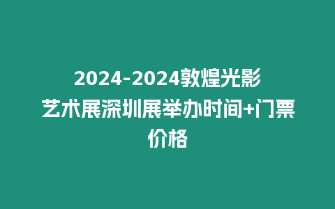 2024-2024敦煌光影藝術(shù)展深圳展舉辦時間+門票價格