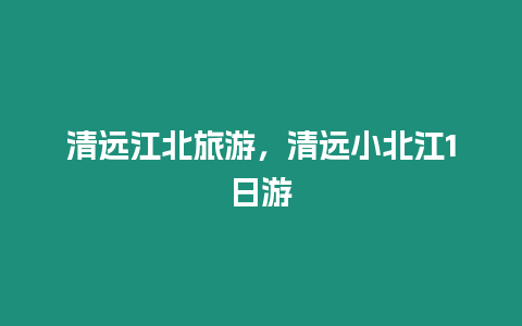 清遠江北旅游，清遠小北江1日游