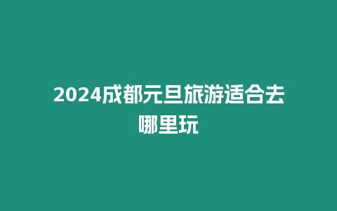 2024成都元旦旅游適合去哪里玩