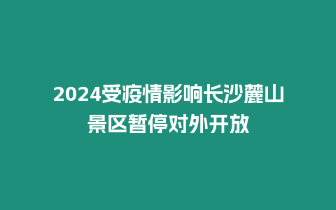 2024受疫情影響長沙麓山景區(qū)暫停對外開放