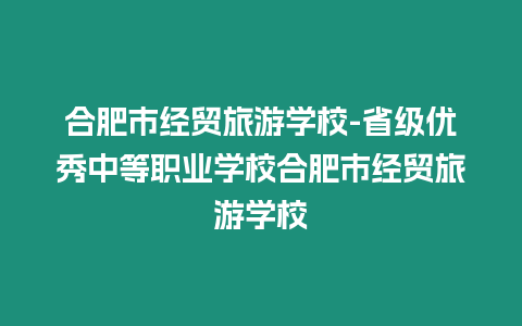 合肥市經貿旅游學校-省級優(yōu)秀中等職業(yè)學校合肥市經貿旅游學校