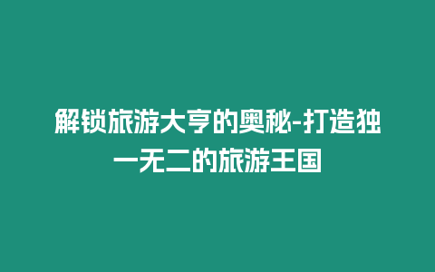 解鎖旅游大亨的奧秘-打造獨一無二的旅游王國