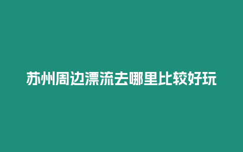 蘇州周邊漂流去哪里比較好玩