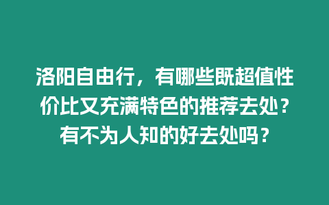 洛陽自由行，有哪些既超值性價比又充滿特色的推薦去處？有不為人知的好去處嗎？