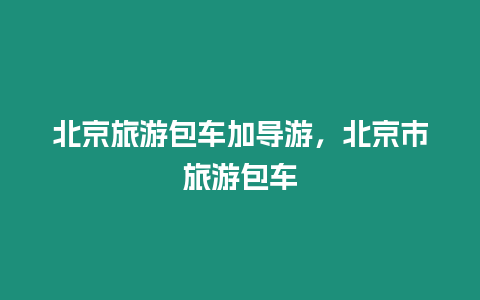 北京旅游包車加導(dǎo)游，北京市旅游包車