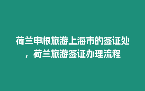 荷蘭申根旅游上海市的簽證處，荷蘭旅游簽證辦理流程