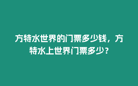 方特水世界的門票多少錢，方特水上世界門票多少？