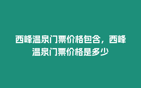 西峰溫泉門票價格包含，西峰溫泉門票價格是多少