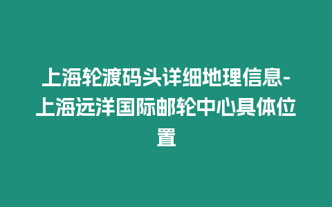 上海輪渡碼頭詳細地理信息-上海遠洋國際郵輪中心具體位置