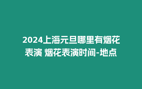 2024上海元旦哪里有煙花表演 煙花表演時間-地點