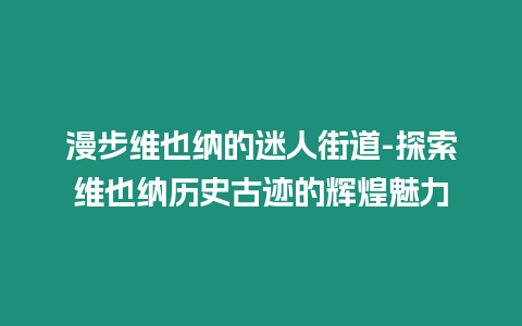 漫步維也納的迷人街道-探索維也納歷史古跡的輝煌魅力