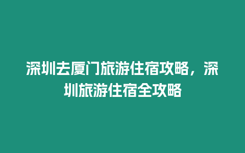 深圳去廈門旅游住宿攻略，深圳旅游住宿全攻略