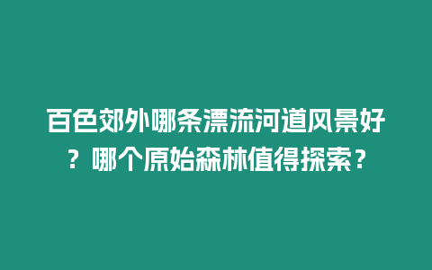 百色郊外哪條漂流河道風景好？哪個原始森林值得探索？